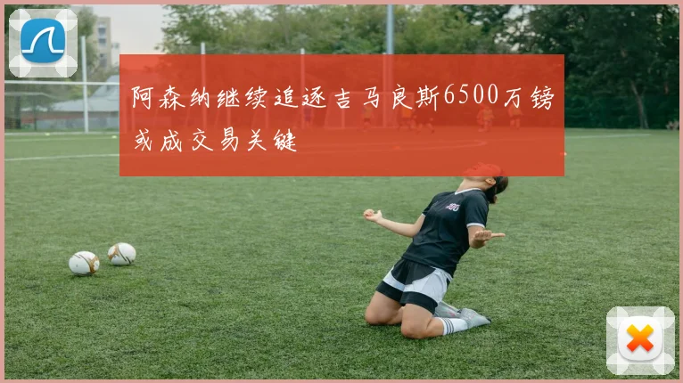 阿森纳继续追逐吉马良斯6500万镑或成交易关键