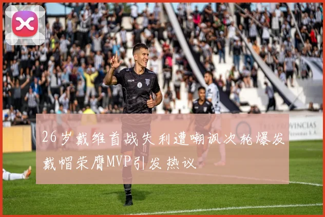 26岁戴维首战失利遭嘲讽次轮爆发戴帽荣膺MVP引发热议