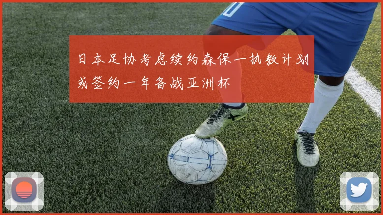 日本足协考虑续约森保一执教计划或签约一年备战亚洲杯