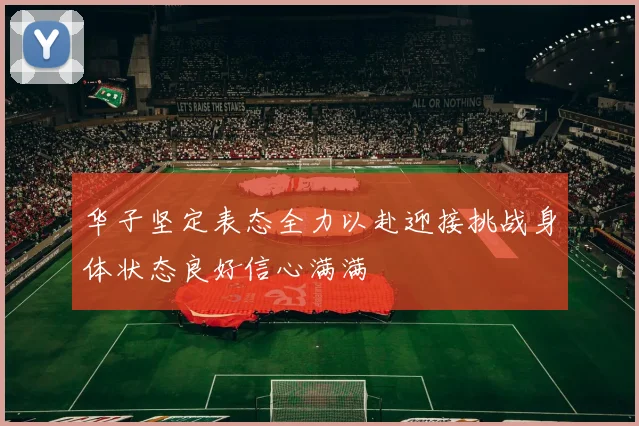 华子坚定表态全力以赴迎接挑战身体状态良好信心满满