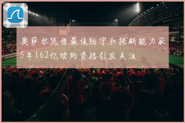 奥萨尔凭借最佳防守和抢断能力获5年162亿续约资格引发关注