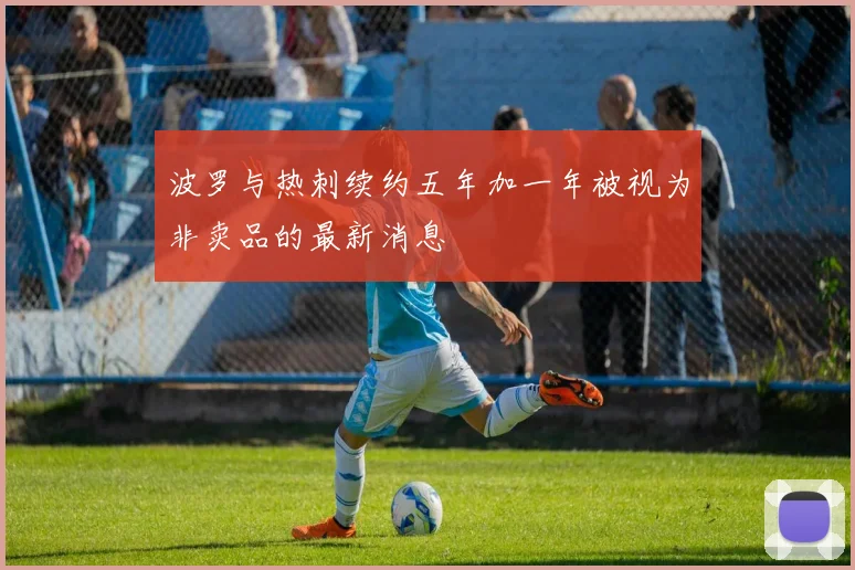 波罗与热刺续约五年加一年被视为非卖品的最新消息