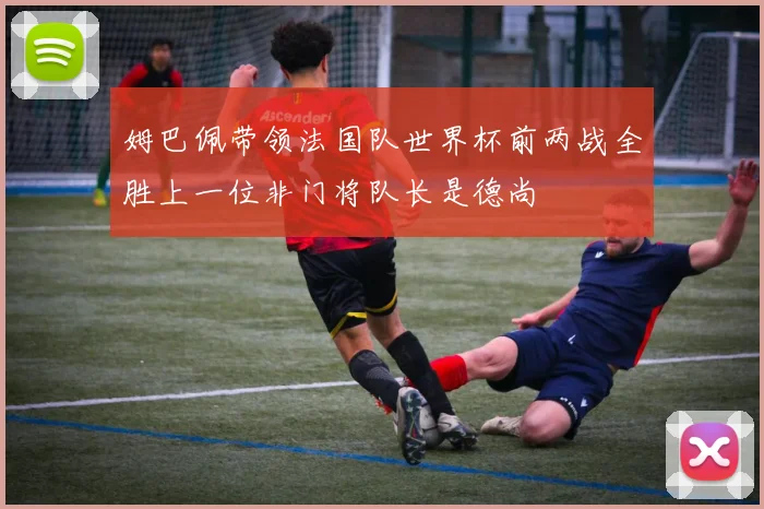 姆巴佩带领法国队世界杯前两战全胜上一位非门将队长是德尚