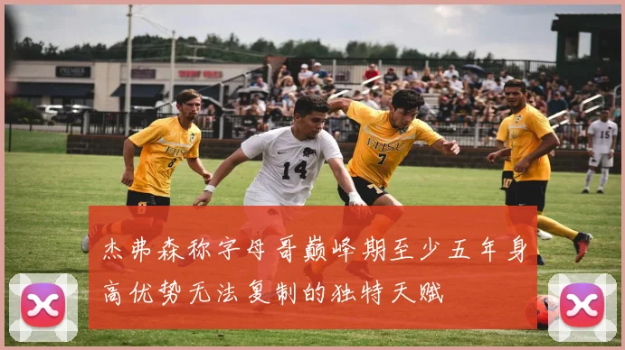 杰弗森称字母哥巅峰期至少五年身高优势无法复制的独特天赋