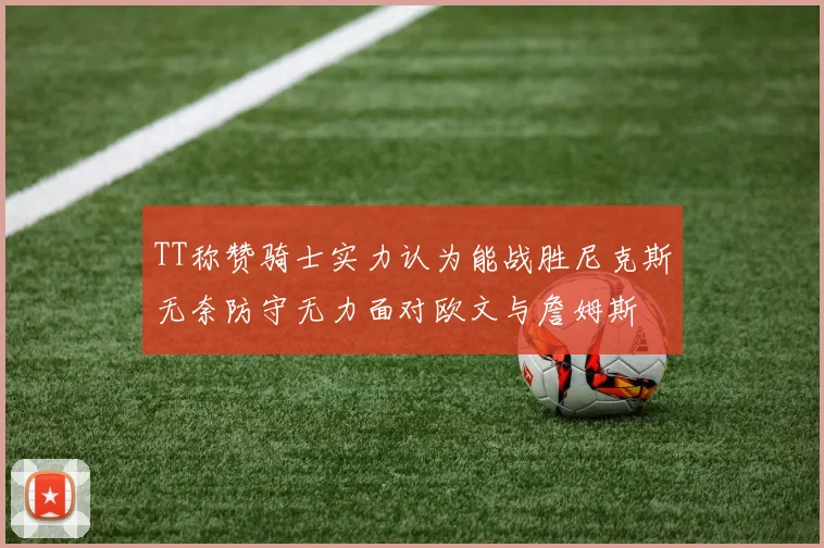TT称赞骑士实力认为能战胜尼克斯无奈防守无力面对欧文与詹姆斯