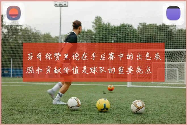芬奇称赞里德在季后赛中的出色表现和贡献价值是球队的重要亮点